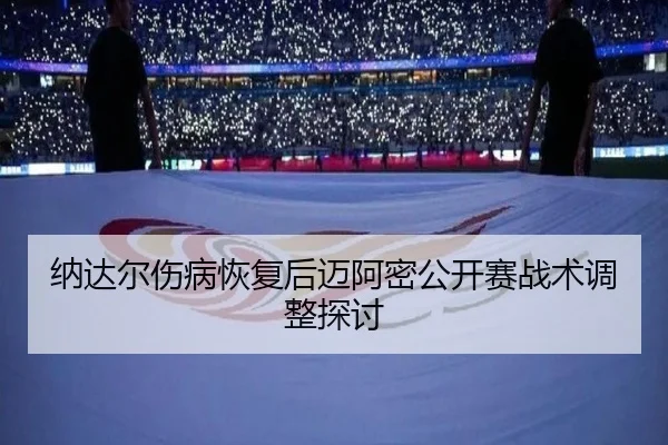 纳达尔伤病恢复后迈阿密公开赛战术调整探讨